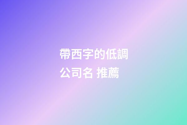 帶西字的低調公司名 推薦-第1張-公司起名-玄機派